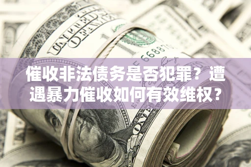 武汉催收非法债务是否犯罪?遭遇暴力催收如何有效维权? 武汉催收非法债务是否犯罪?遭遇暴力催收如何有效维权?