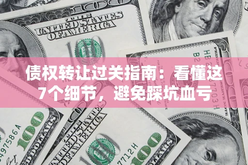 武汉债权转让过关指南：看懂这7个细节，避免踩坑血亏