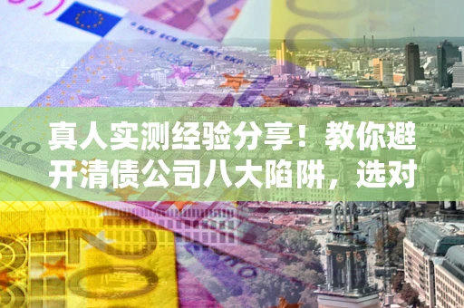 武汉真人实测经验分享！教你避开清债公司八大陷阱，选对机构少走十年弯路
