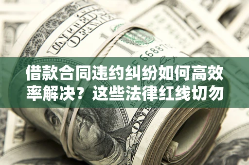 武汉借款合同违约纠纷如何高效率解决？这些法律红线切勿触碰
