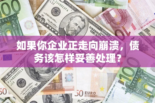 武汉如果你企业正走向崩溃，债务该怎样妥善处理？