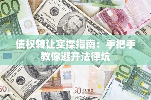 武汉债权转让实操指南：手把手教你避开法律坑
