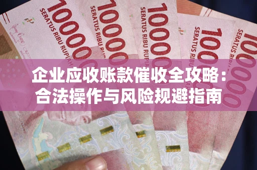 武汉企业应收账款催收全攻略：合法操作与风险规避指南
