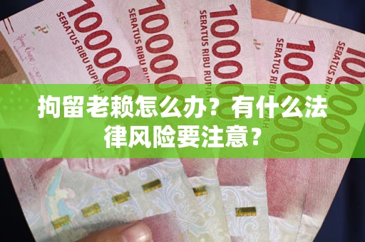 武汉拘留老赖怎么办？有什么法律风险要注意？
