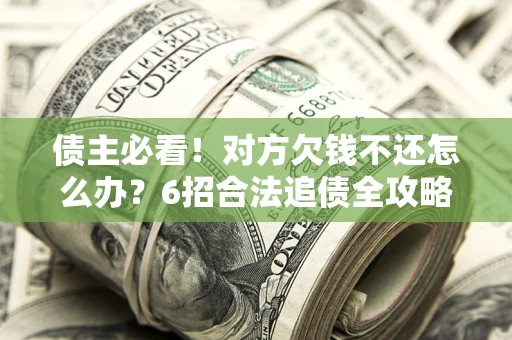 武汉债主必看！对方欠钱不还怎么办？6招合法追债全攻略