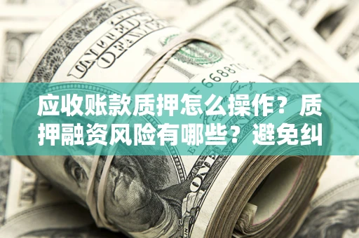 武汉应收账款质押怎么操作？质押融资风险有哪些？避免纠纷高效融资技巧
