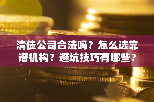 武汉清债公司合法吗？怎么选靠谱机构？避坑技巧有哪些？