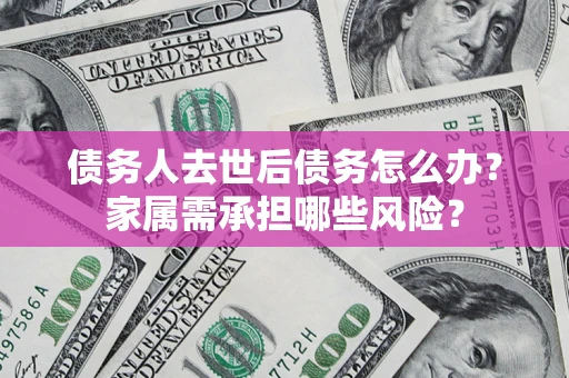 武汉债务人去世后债务怎么办？家属需承担哪些风险？