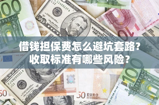 武汉借钱担保费怎么避坑套路?收取标准有哪些风险? 武汉借钱担保费怎么避坑套路?收取标准有哪些风险?