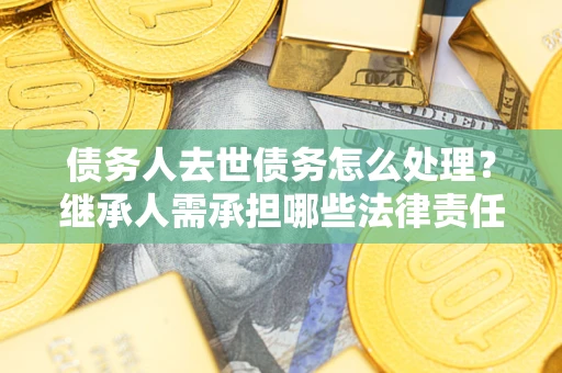 武汉债务人去世债务怎么处理？继承人需承担哪些法律责任？