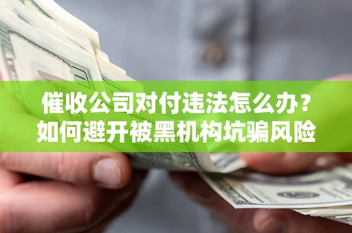 武汉催收公司对付违法怎么办？如何避开被黑机构坑骗风险