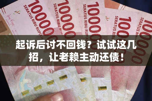 武汉起诉后讨不回钱？试试这几招，让老赖主动还债！