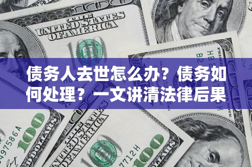 武汉债务人去世怎么办？债务如何处理？一文讲清法律后果