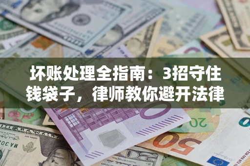 武汉坏账处理全指南：3招守住钱袋子，律师教你避开法律雷区