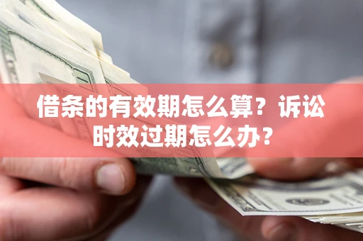 武汉借条的有效期怎么算？诉讼时效过期怎么办？