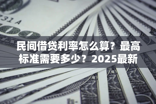 武汉民间借贷利率怎么算？最高标准需要多少？2025最新避坑指南