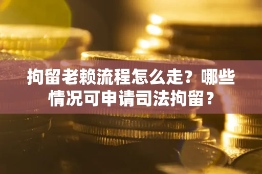 武汉拘留老赖流程怎么走?哪些情况可申请司法拘留? 武汉拘留老赖流程怎么走?哪些情况可申请司法拘留?