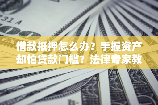 武汉借款抵押怎么办？手握资产却怕贷款门槛？法律专家教你办抵押不踩坑