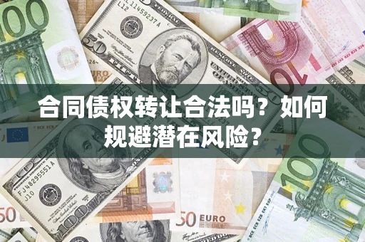 武汉合同债权转让合法吗?如何规避潜在风险? 武汉合同债权转让合法吗?如何规避潜在风险?