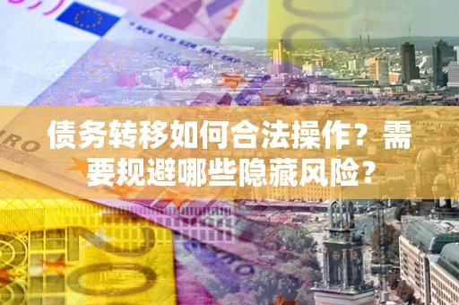 武汉债务转移如何合法操作？需要规避哪些隐藏风险？