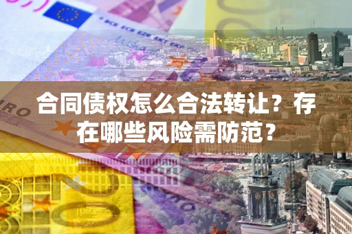 武汉合同债权怎么合法转让？存在哪些风险需防范？
