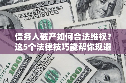 武汉债务人破产如何合法维权？这5个法律技巧能帮你规避风险