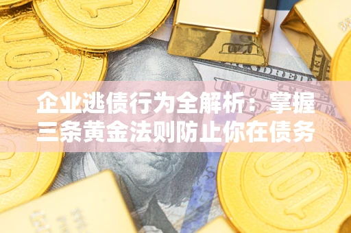 武汉企业逃债行为全解析：掌握三条黄金法则防止你在债务乱局中“踩雷”
