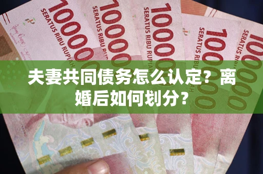 武汉夫妻共同债务怎么认定？离婚后如何划分？