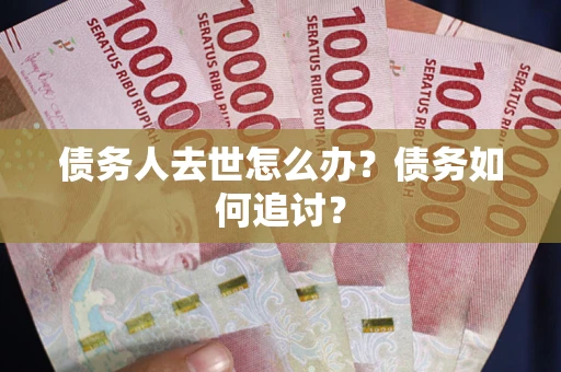 武汉债务人去世怎么办？债务如何追讨？