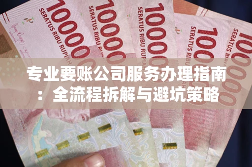 武汉专业要账公司服务办理指南：全流程拆解与避坑策略