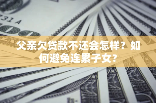 武汉父亲欠贷款不还会怎样？如何避免连累子女？