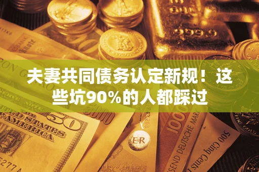 武汉夫妻共同债务认定新规！这些坑90%的人都踩过