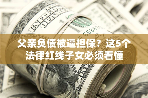 武汉父亲负债被逼担保？这5个法律红线子女必须看懂