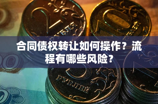 武汉合同债权转让如何操作？流程有哪些风险？