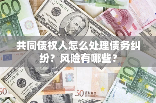 武汉共同债权人怎么处理债务纠纷？风险有哪些？
