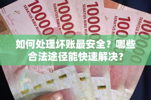 武汉如何处理坏账最安全？哪些合法途径能快速解决？