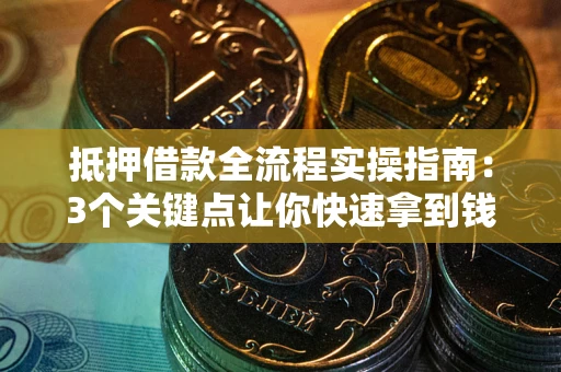 武汉抵押借款全流程实操指南：3个关键点让你快速拿到钱