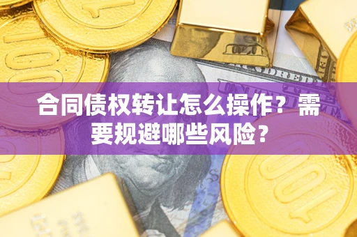 武汉合同债权转让怎么操作？需要规避哪些风险？