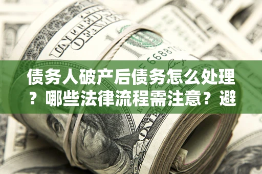 武汉债务人破产后债务怎么处理？哪些法律流程需注意？避免踩坑指南