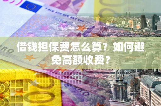 武汉借钱担保费怎么算？如何避免高额收费？