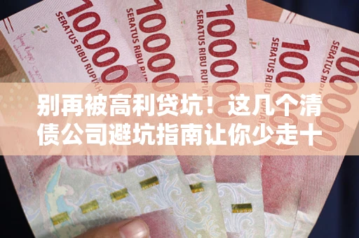 武汉别再被高利贷坑！这几个清债公司避坑指南让你少走十年弯路