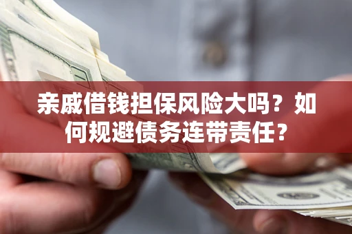 武汉亲戚借钱担保风险大吗？如何规避债务连带责任？
