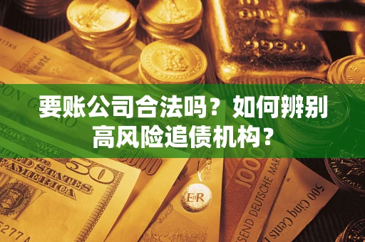 武汉要账公司合法吗？如何辨别高风险追债机构？