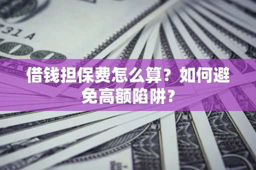 武汉借钱担保费怎么算？如何避免高额陷阱？