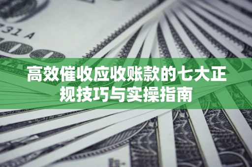 武汉高效催收应收账款的七大正规技巧与实操指南