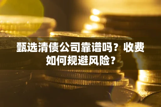 武汉甄选清债公司靠谱吗？收费如何规避风险？