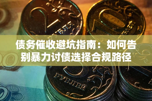 武汉债务催收避坑指南：如何告别暴力讨债选择合规路径