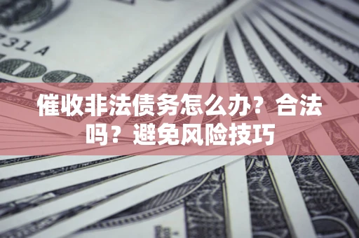 武汉催收非法债务怎么办？合法吗？避免风险技巧