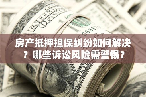 武汉房产抵押担保纠纷如何解决？哪些诉讼风险需警惕？