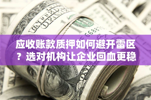 武汉应收账款质押如何避开雷区？选对机构让企业回血更稳
